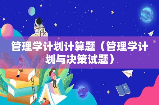 管理学计划计算题（管理学计划与决策试题）