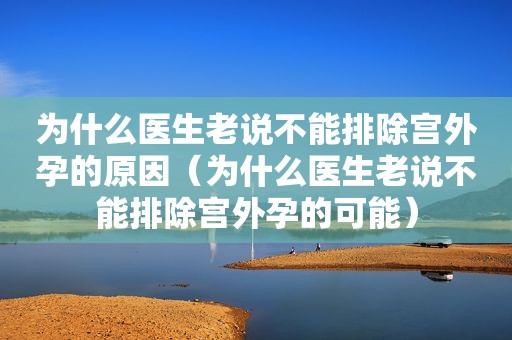 为什么医生老说不能排除宫外孕的原因（为什么医生老说不能排除宫外孕的可能）