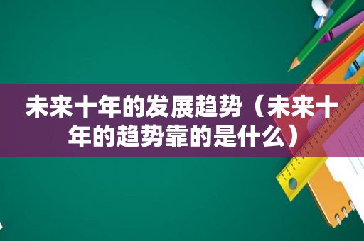 未来十年的发展趋势（未来十年的趋势靠的是什么）