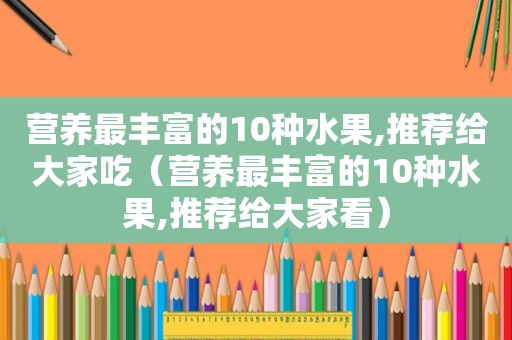 营养最丰富的10种水果,推荐给大家吃（营养最丰富的10种水果,推荐给大家看）