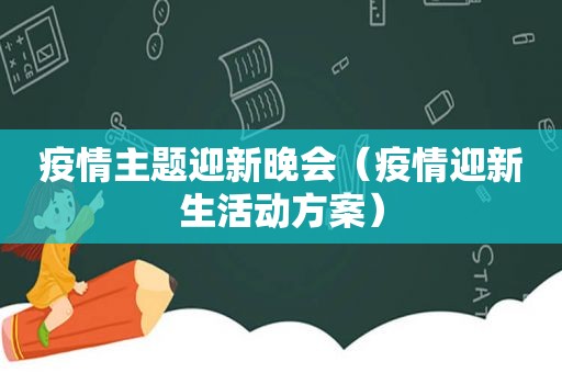 疫情主题迎新晚会（疫情迎新生活动方案）