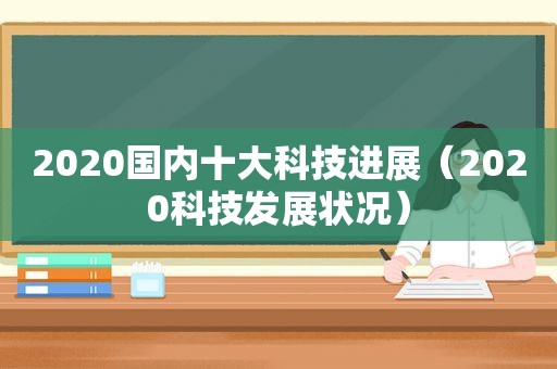 2020国内十大科技进展（2020科技发展状况）