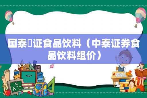 国泰囯证食品饮料（中泰证券食品饮料组价）