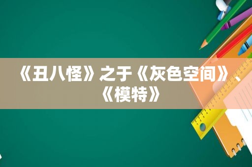 《丑八怪》之于《灰色空间》、《模特》