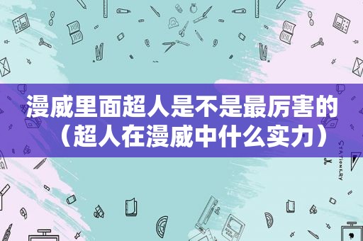 漫威里面超人是不是最厉害的（超人在漫威中什么实力）