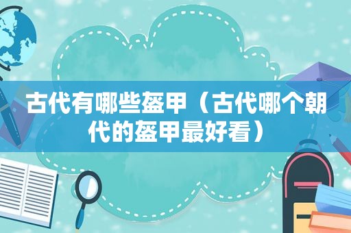 古代有哪些盔甲（古代哪个朝代的盔甲最好看）