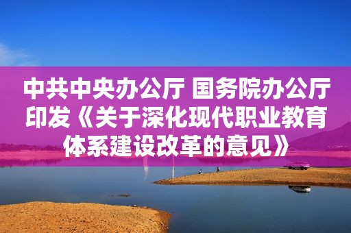  *** 中央办公厅 国务院办公厅印发《关于深化现代职业教育体系建设改革的意见》