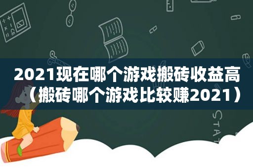 2021现在哪个游戏搬砖收益高（搬砖哪个游戏比较赚2021）