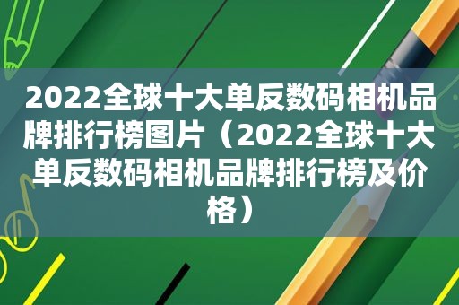 2022全球十大单反数码相机品牌排行榜图片（2022全球十大单反数码相机品牌排行榜及价格）