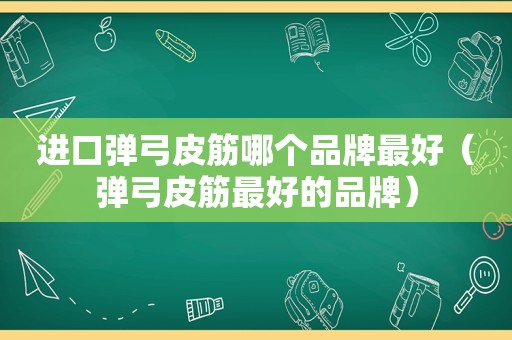 进口弹弓皮筋哪个品牌最好（弹弓皮筋最好的品牌）