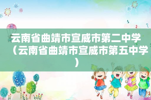 云南省曲靖市宣威市第二中学（云南省曲靖市宣威市第五中学）