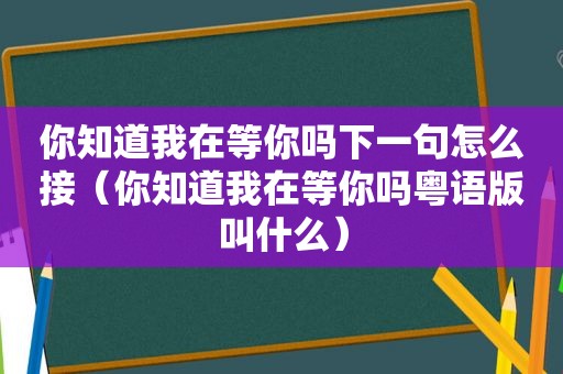 你知道我在等你吗下一句怎么接（你知道我在等你吗粤语版叫什么）