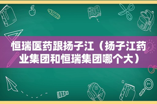 恒瑞医药跟扬子江（扬子江药业集团和恒瑞集团哪个大）