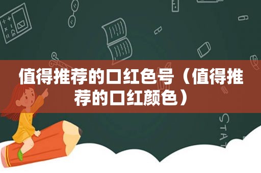 值得推荐的口红色号（值得推荐的口红颜色）