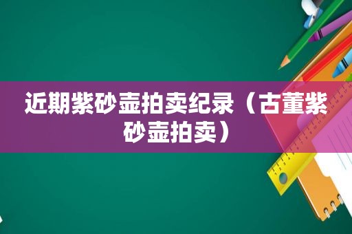 近期紫砂壶拍卖纪录（古董紫砂壶拍卖）