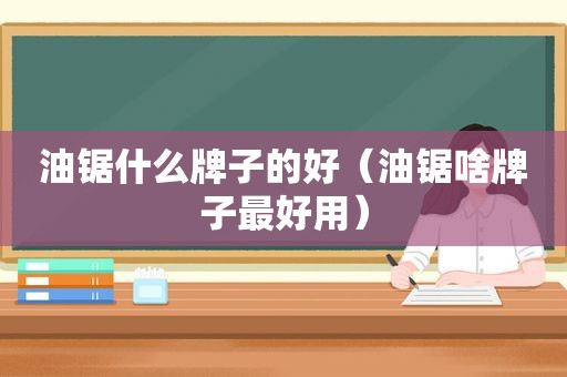 油锯什么牌子的好（油锯啥牌子最好用）