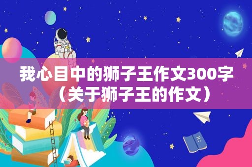 我心目中的狮子王作文300字（关于狮子王的作文）