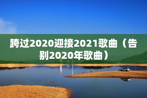 跨过2020迎接2021歌曲（告别2020年歌曲）