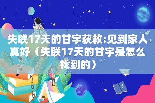 失联17天的甘宇获救:见到家人真好（失联17天的甘宇是怎么找到的）