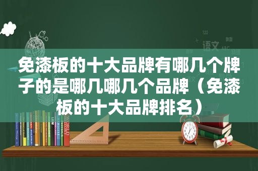 免漆板的十大品牌有哪几个牌子的是哪几哪几个品牌（免漆板的十大品牌排名）