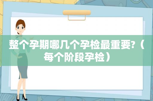 整个孕期哪几个孕检最重要?（每个阶段孕检）