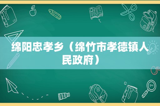 绵阳忠孝乡（绵竹市孝德镇人民 *** ）