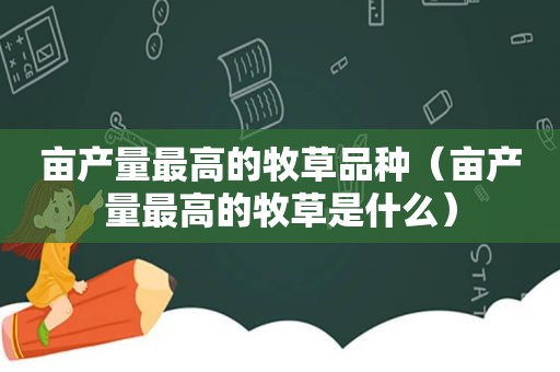 亩产量最高的牧草品种（亩产量最高的牧草是什么）