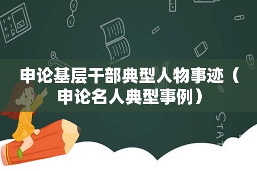 申论基层干部典型人物事迹（申论名人典型事例）