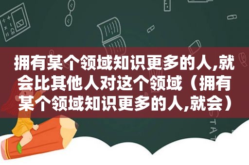 拥有某个领域知识更多的人,就会比其他人对这个领域（拥有某个领域知识更多的人,就会）