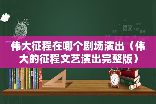 伟大征程在哪个剧场演出（伟大的征程文艺演出完整版）