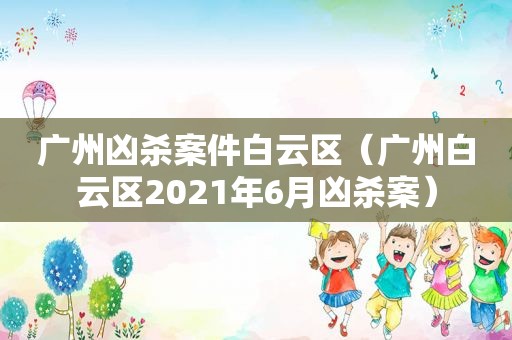 广州凶杀案件白云区（广州白云区2021年6月凶杀案）