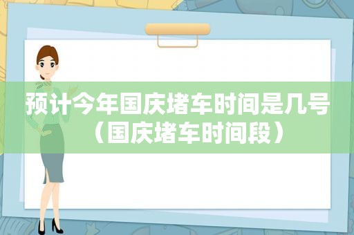 预计今年国庆堵车时间是几号（国庆堵车时间段）