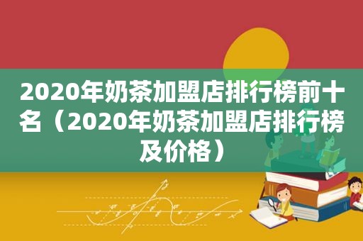 2020年奶茶加盟店排行榜前十名（2020年奶茶加盟店排行榜及价格）