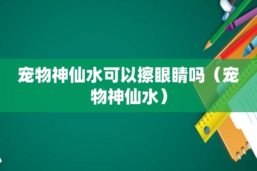 宠物神仙水可以擦眼睛吗（宠物神仙水）