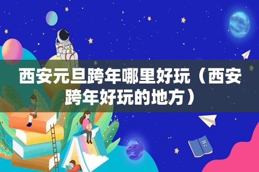 西安元旦跨年哪里好玩（西安跨年好玩的地方）