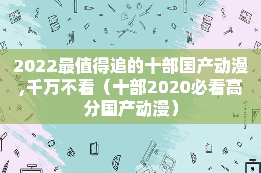 2022最值得追的十部国产动漫,千万不看（十部2020必看高分国产动漫）