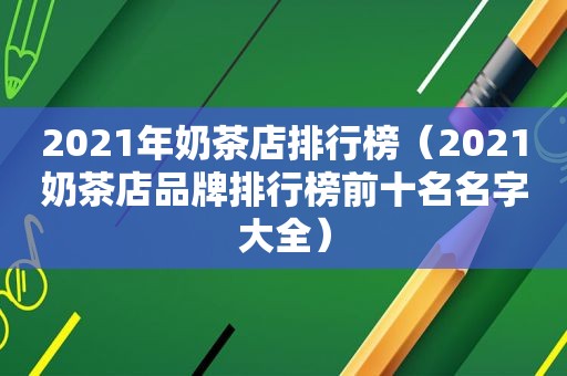 2021年奶茶店排行榜（2021奶茶店品牌排行榜前十名名字大全）