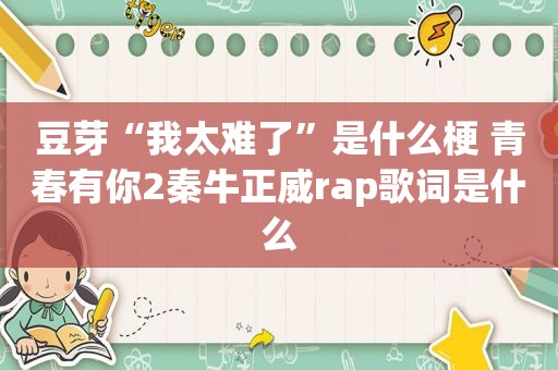 豆芽“我太难了”是什么梗 青春有你2秦牛正威rap歌词是什么