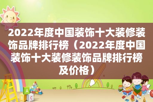 2022年度中国装饰十大装修装饰品牌排行榜（2022年度中国装饰十大装修装饰品牌排行榜及价格）