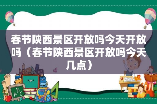 春节陕西景区开放吗今天开放吗（春节陕西景区开放吗今天几点）