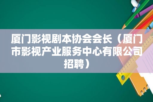 厦门影视剧本协会会长（厦门市影视产业服务中心有限公司招聘）