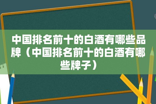 中国排名前十的白酒有哪些品牌（中国排名前十的白酒有哪些牌子）