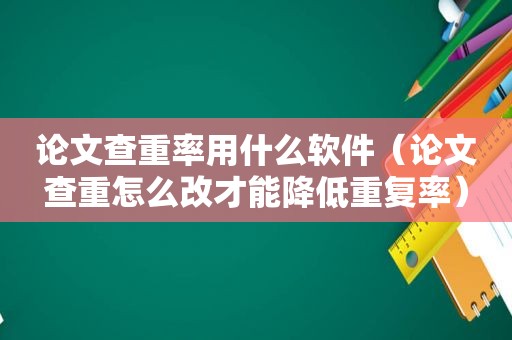 论文查重率用什么软件（论文查重怎么改才能降低重复率）