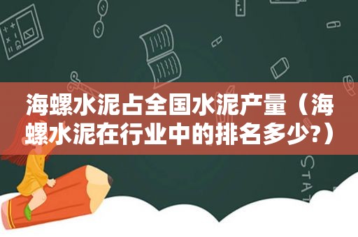 海螺水泥占全国水泥产量（海螺水泥在行业中的排名多少?）