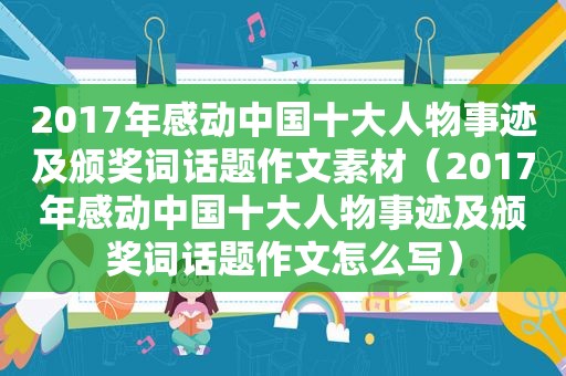 2017年感动中国十大人物事迹及颁奖词话题作文素材（2017年感动中国十大人物事迹及颁奖词话题作文怎么写）