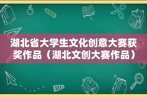 湖北省大学生文化创意大赛获奖作品（湖北文创大赛作品）