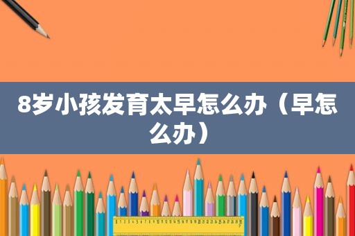 8岁小孩发育太早怎么办（早怎么办）