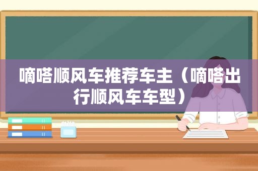 嘀嗒顺风车推荐车主（嘀嗒出行顺风车车型）