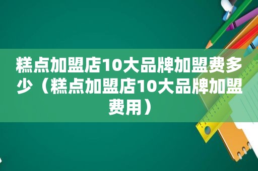 糕点加盟店10大品牌加盟费多少（糕点加盟店10大品牌加盟费用）