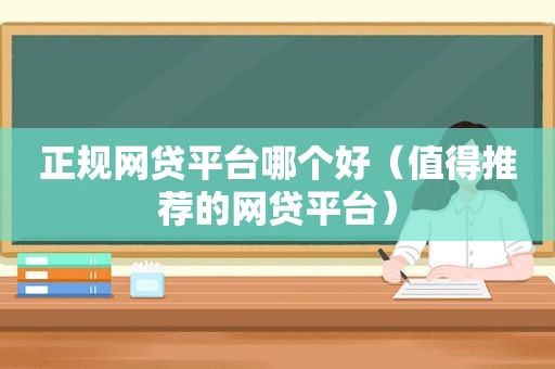 正规网贷平台哪个好（值得推荐的网贷平台）